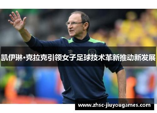 凯伊琳·克拉克引领女子足球技术革新推动新发展 凯伊琳·克拉克引领女子足球技术革新推动新发展