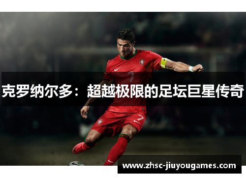 克罗纳尔多:超越极限的足坛巨星传奇 克罗纳尔多:超越极限的足坛巨星传奇