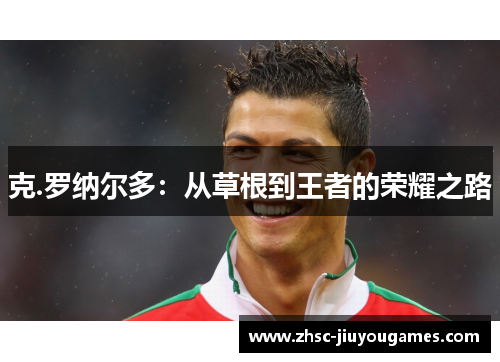 克.罗纳尔多:从草根到王者的荣耀之路 克.罗纳尔多:从草根到王者的荣耀之路