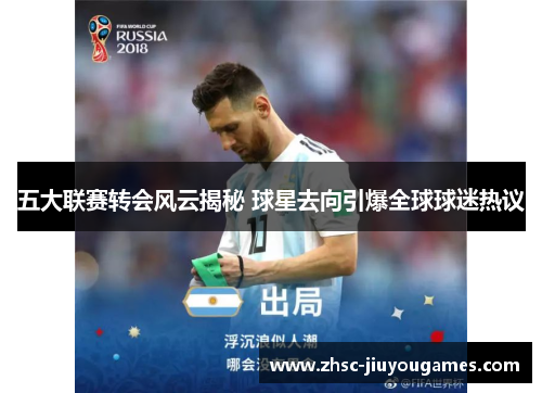 五大联赛转会风云揭秘 球星去向引爆全球球迷热议 五大联赛转会风云揭秘 球星去向引爆全球球迷热议