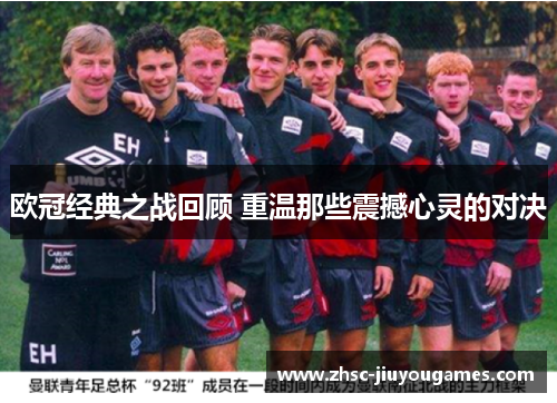 欧冠经典之战回顾 重温那些震撼心灵的对决 欧冠经典之战回顾 重温那些震撼心灵的对决