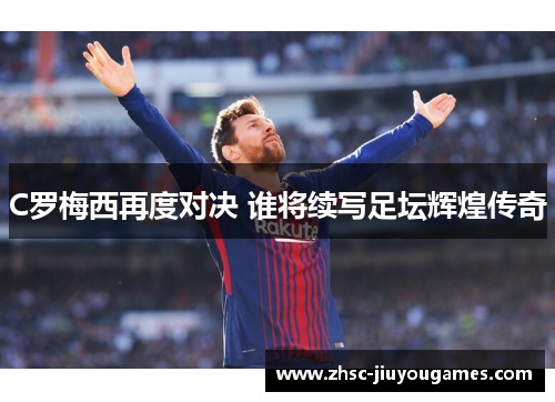 C罗梅西再度对决 谁将续写足坛辉煌传奇 C罗梅西再度对决 谁将续写足坛辉煌传奇