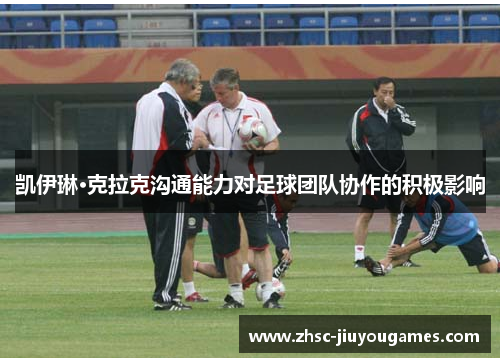 凯伊琳·克拉克沟通能力对足球团队协作的积极影响 凯伊琳·克拉克沟通能力对足球团队协作的积极影响