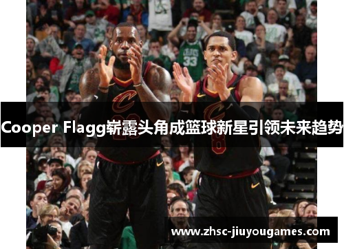 Cooper Flagg崭露头角成篮球新星引领未来趋势