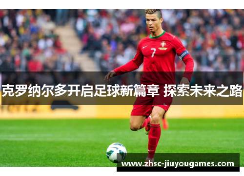 克罗纳尔多开启足球新篇章 探索未来之路