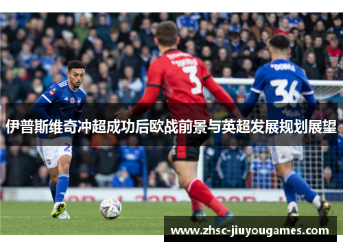 伊普斯维奇冲超成功后欧战前景与英超发展规划展望 伊普斯维奇冲超成功后欧战前景与英超发展规划展望