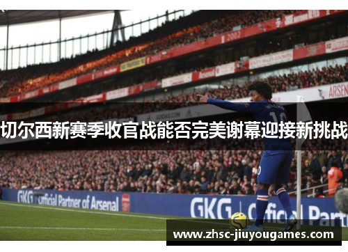 切尔西新赛季收官战能否完美谢幕迎接新挑战 切尔西新赛季收官战能否完美谢幕迎接新挑战
