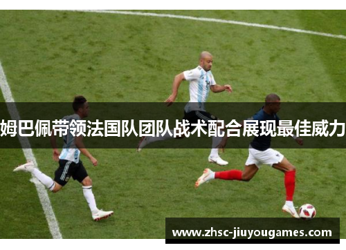 姆巴佩带领法国队团队战术配合展现最佳威力 姆巴佩带领法国队团队战术配合展现最佳威力