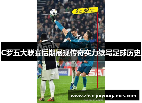 C罗五大联赛后期展现传奇实力续写足球历史 C罗五大联赛后期展现传奇实力续写足球历史