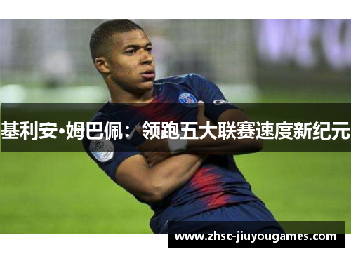 基利安·姆巴佩:领跑五大联赛速度新纪元 基利安·姆巴佩:领跑五大联赛速度新纪元