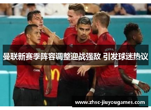 曼联新赛季阵容调整迎战强敌 引发球迷热议 曼联新赛季阵容调整迎战强敌 引发球迷热议