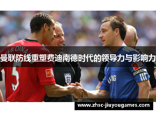 曼联防线重塑费迪南德时代的领导力与影响力 曼联防线重塑费迪南德时代的领导力与影响力
